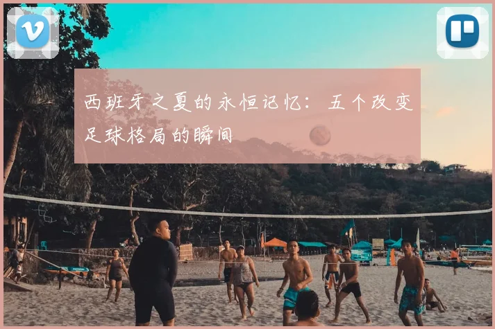 西班牙之夏的永恒记忆：五个改变足球格局的瞬间