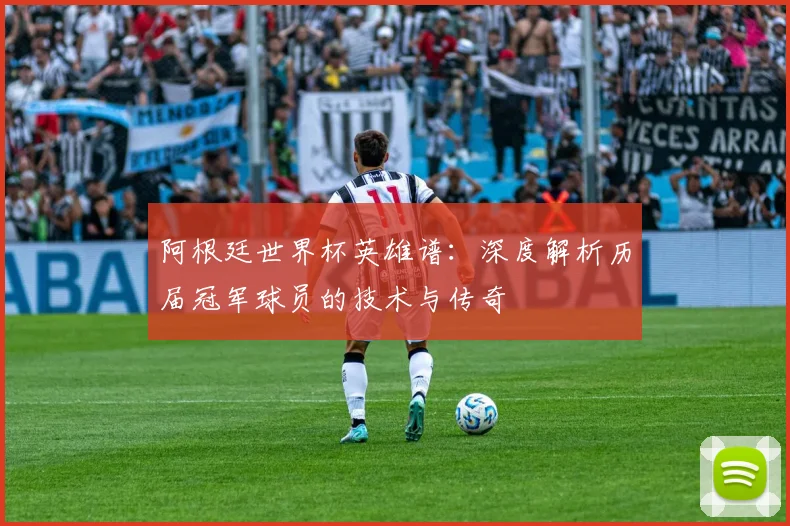 阿根廷世界杯英雄谱：深度解析历届冠军球员的技术与传奇