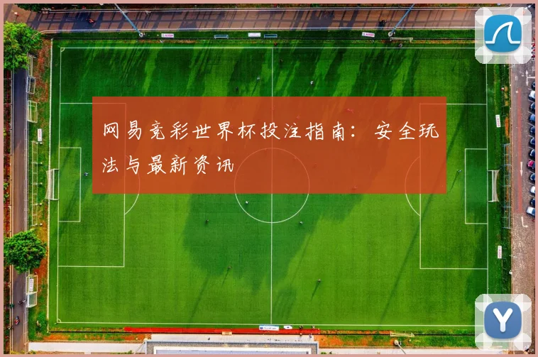 网易竞彩世界杯投注指南：安全玩法与最新资讯