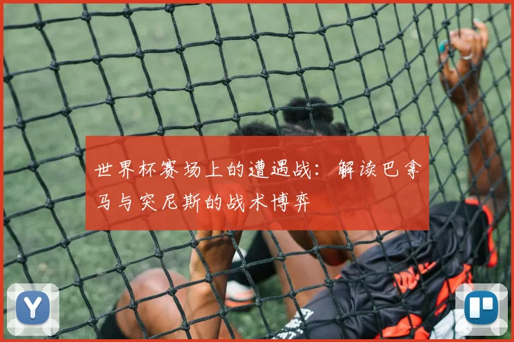 世界杯赛场上的遭遇战：解读巴拿马与突尼斯的战术博弈