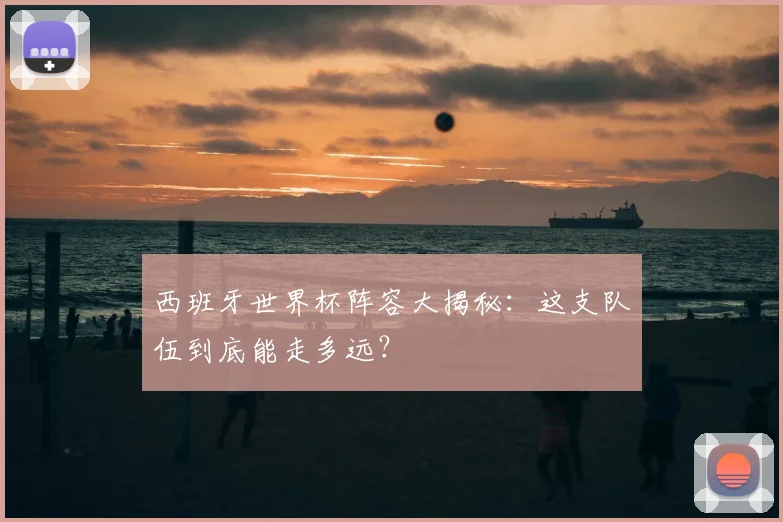 西班牙世界杯阵容大揭秘：这支队伍到底能走多远？