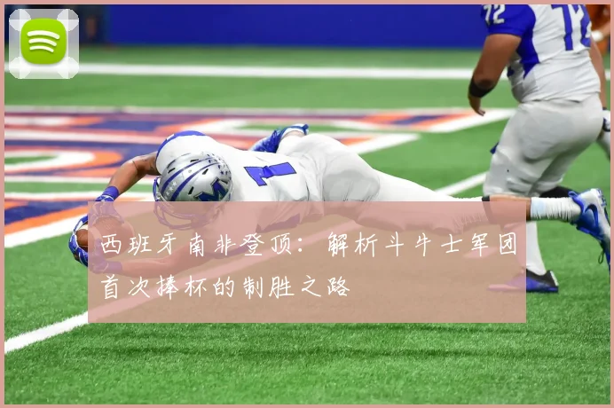 西班牙南非登顶：解析斗牛士军团首次捧杯的制胜之路