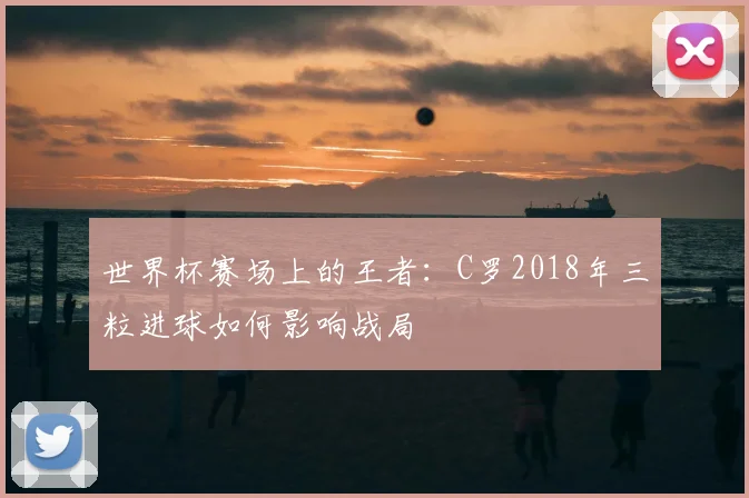 世界杯赛场上的王者：C罗2018年三粒进球如何影响战局