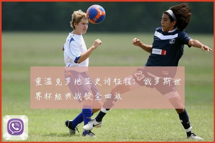 重温克罗地亚史诗征程：俄罗斯世界杯经典战役全回放