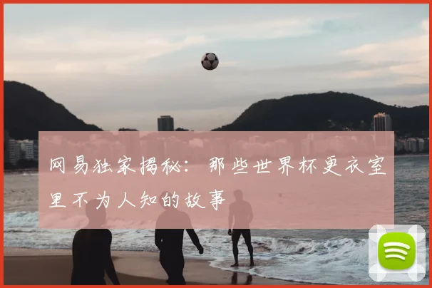 网易独家揭秘：那些世界杯更衣室里不为人知的故事
