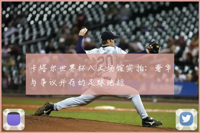 卡塔尔世界杯八大场馆实拍：奢华与争议并存的足球地标