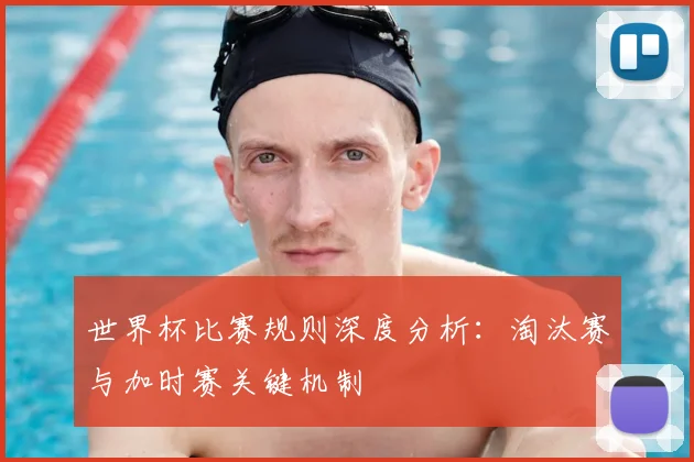 世界杯比赛规则深度分析：淘汰赛与加时赛关键机制