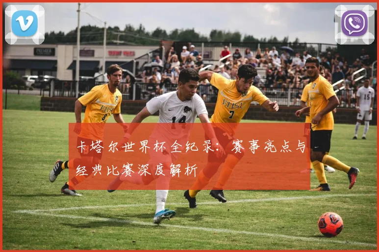 卡塔尔世界杯全纪录：赛事亮点与经典比赛深度解析