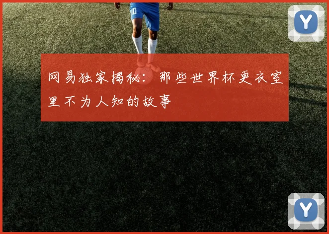 网易独家揭秘：那些世界杯更衣室里不为人知的故事