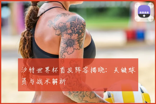 沙特世界杯首发阵容揭晓：关键球员与战术解析